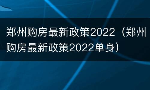 郑州购房最新政策2022（郑州购房最新政策2022单身）