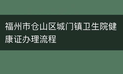 福州市仓山区城门镇卫生院健康证办理流程