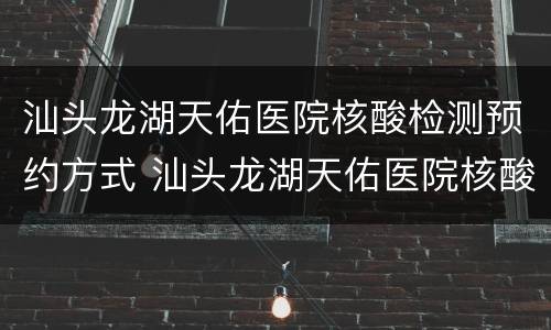 汕头龙湖天佑医院核酸检测预约方式 汕头龙湖天佑医院核酸检测预约方式电话