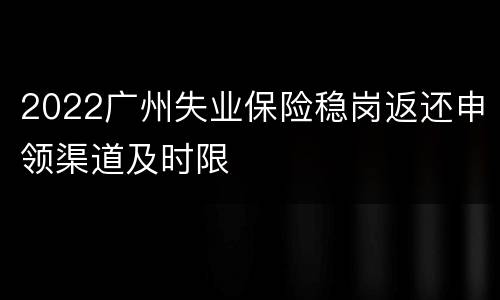 2022广州失业保险稳岗返还申领渠道及时限