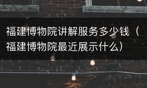 福建博物院讲解服务多少钱（福建博物院最近展示什么）