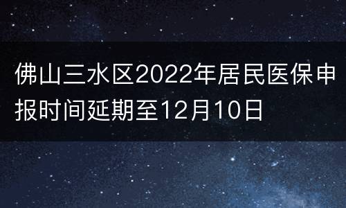 佛山三水区2022年居民医保申报时间延期至12月10日