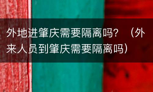 外地进肇庆需要隔离吗？（外来人员到肇庆需要隔离吗）