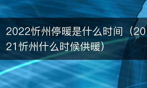 2022忻州停暖是什么时间（2021忻州什么时候供暖）