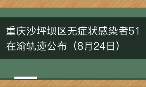 重庆沙坪坝区无症状感染者51在渝轨迹公布（8月24日）