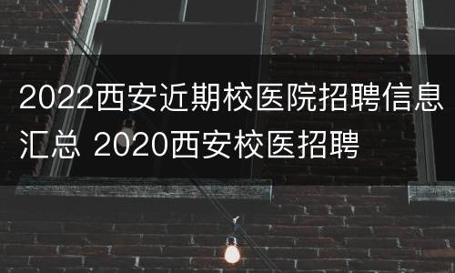 2022西安近期校医院招聘信息汇总 2020西安校医招聘