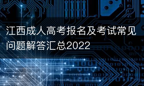 江西成人高考报名及考试常见问题解答汇总2022