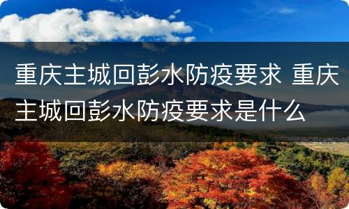 重庆主城回彭水防疫要求 重庆主城回彭水防疫要求是什么