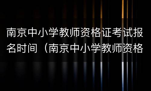 南京中小学教师资格证考试报名时间（南京中小学教师资格证考试报名时间）