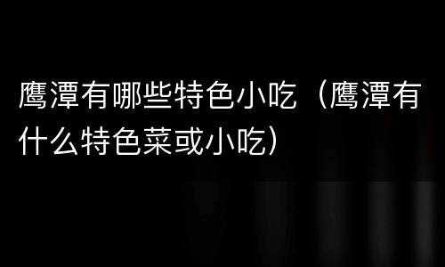 鹰潭有哪些特色小吃（鹰潭有什么特色菜或小吃）