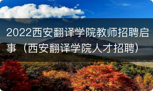 2022西安翻译学院教师招聘启事（西安翻译学院人才招聘）