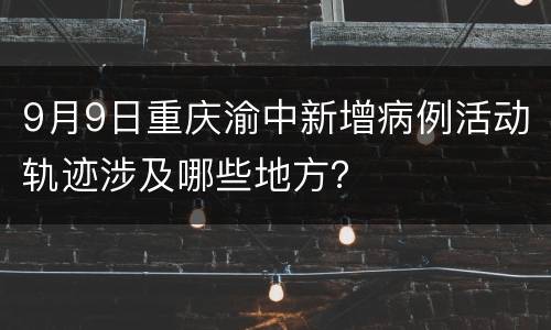 9月9日重庆渝中新增病例活动轨迹涉及哪些地方？