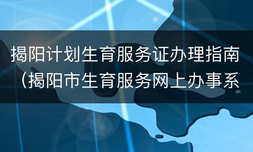 揭阳计划生育服务证办理指南（揭阳市生育服务网上办事系统）