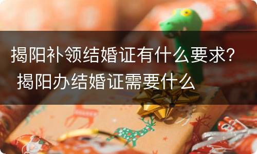 揭阳补领结婚证有什么要求？ 揭阳办结婚证需要什么