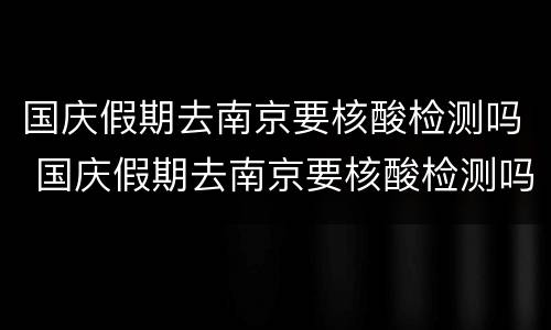 国庆假期去南京要核酸检测吗 国庆假期去南京要核酸检测吗现在