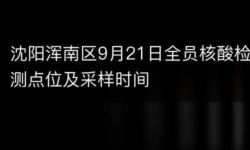 沈阳浑南区9月21日全员核酸检测点位及采样时间