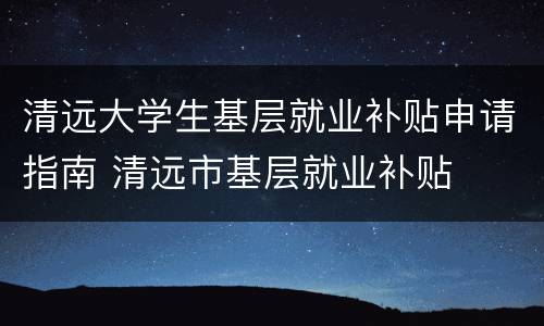 清远大学生基层就业补贴申请指南 清远市基层就业补贴