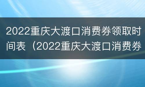 2022重庆大渡口消费券领取时间表（2022重庆大渡口消费券领取时间表图片）