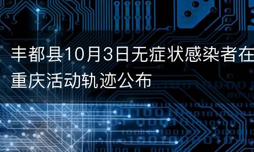 丰都县10月3日无症状感染者在重庆活动轨迹公布
