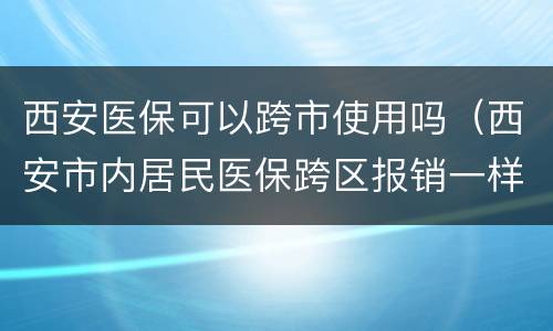 西安医保可以跨市使用吗（西安市内居民医保跨区报销一样吗）