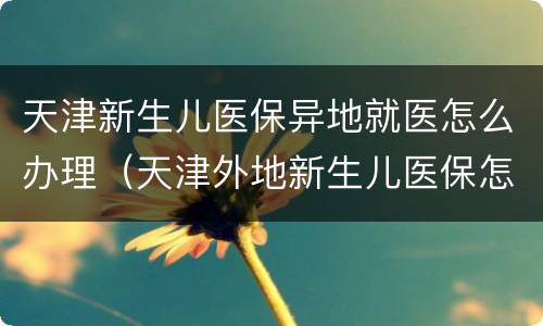 天津新生儿医保异地就医怎么办理（天津外地新生儿医保怎么办）