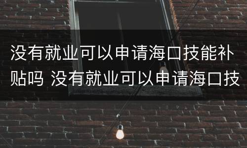 没有就业可以申请海口技能补贴吗 没有就业可以申请海口技能补贴吗怎么申请