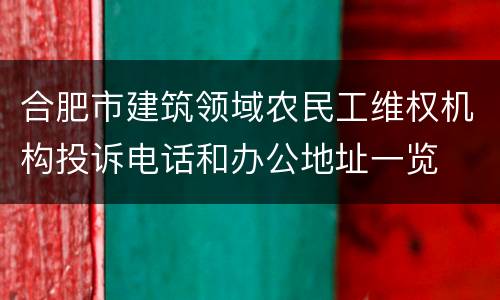合肥市建筑领域农民工维权机构投诉电话和办公地址一览