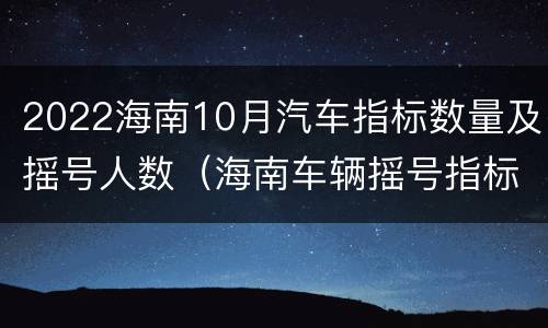 2022海南10月汽车指标数量及摇号人数（海南车辆摇号指标）