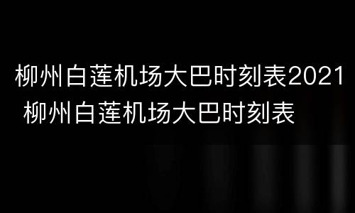 柳州白莲机场大巴时刻表2021 柳州白莲机场大巴时刻表