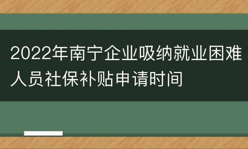2022年南宁企业吸纳就业困难人员社保补贴申请时间