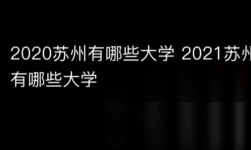 2020苏州有哪些大学 2021苏州有哪些大学