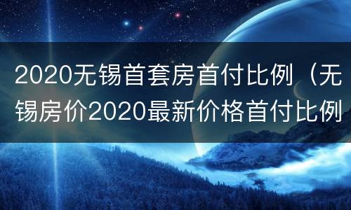 2020无锡首套房首付比例（无锡房价2020最新价格首付比例）