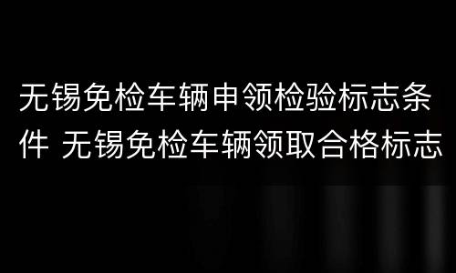 无锡免检车辆申领检验标志条件 无锡免检车辆领取合格标志的地点