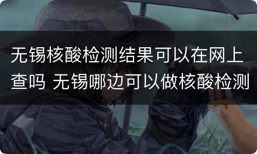 无锡核酸检测结果可以在网上查吗 无锡哪边可以做核酸检测