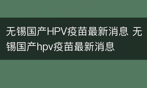 无锡国产HPV疫苗最新消息 无锡国产hpv疫苗最新消息