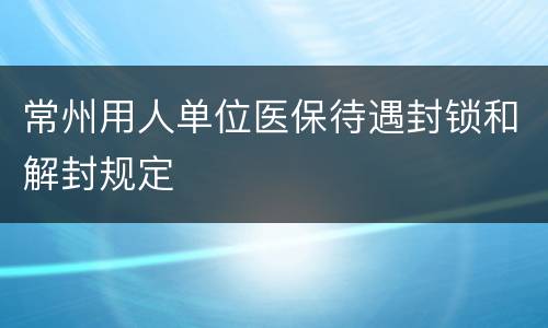 常州用人单位医保待遇封锁和解封规定