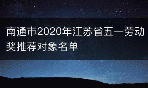 南通市2020年江苏省五一劳动奖推荐对象名单