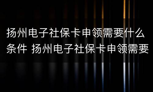 扬州电子社保卡申领需要什么条件 扬州电子社保卡申领需要什么条件呢