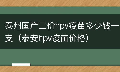 泰州国产二价hpv疫苗多少钱一支（泰安hpv疫苗价格）