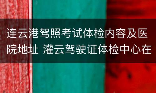 连云港驾照考试体检内容及医院地址 灌云驾驶证体检中心在哪里