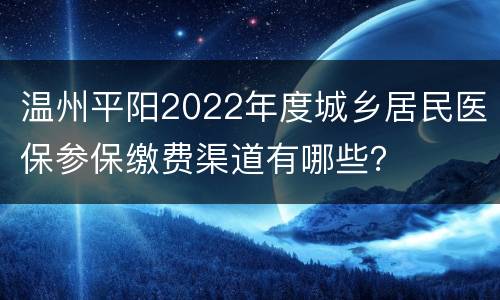 温州平阳2022年度城乡居民医保参保缴费渠道有哪些？