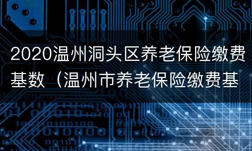 2020温州洞头区养老保险缴费基数（温州市养老保险缴费基数）
