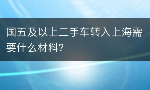国五及以上二手车转入上海需要什么材料？