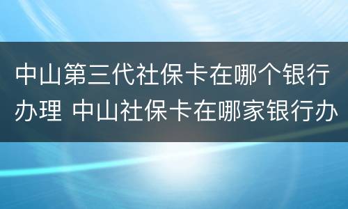 中山第三代社保卡在哪个银行办理 中山社保卡在哪家银行办理