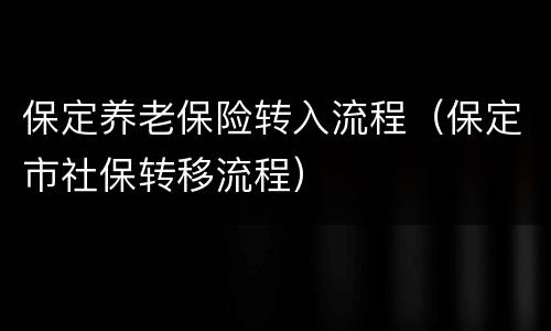 保定养老保险转入流程（保定市社保转移流程）