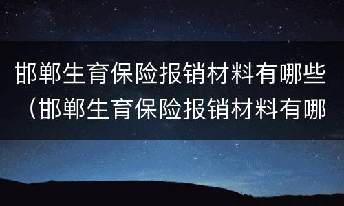 邯郸生育保险报销材料有哪些（邯郸生育保险报销材料有哪些内容）
