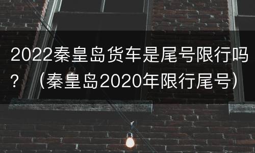 2022秦皇岛货车是尾号限行吗？（秦皇岛2020年限行尾号）