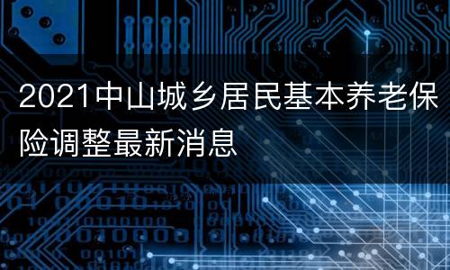 2021中山城乡居民基本养老保险调整最新消息
