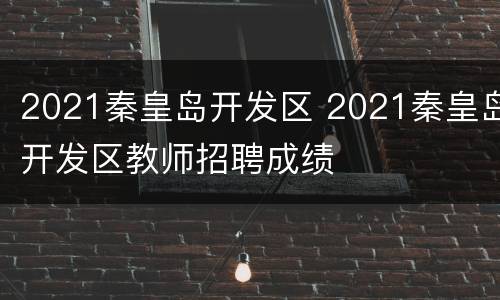2021秦皇岛开发区 2021秦皇岛开发区教师招聘成绩