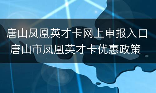 唐山凤凰英才卡网上申报入口 唐山市凤凰英才卡优惠政策